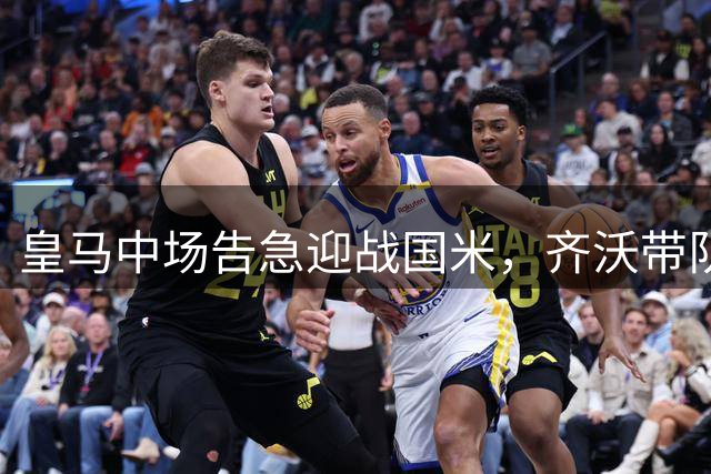 皇马中场告急迎战国米，齐沃带队冲击伯纳乌